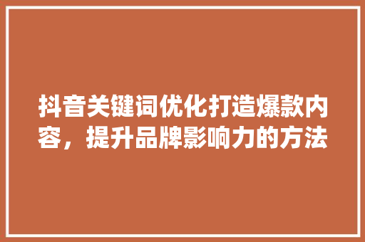 抖音关键词优化打造爆款内容，提升品牌影响力的方法_抖音关键词优化渠道