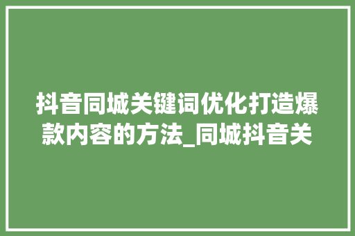 抖音同城关键词优化打造爆款内容的方法_同城抖音关键词优化