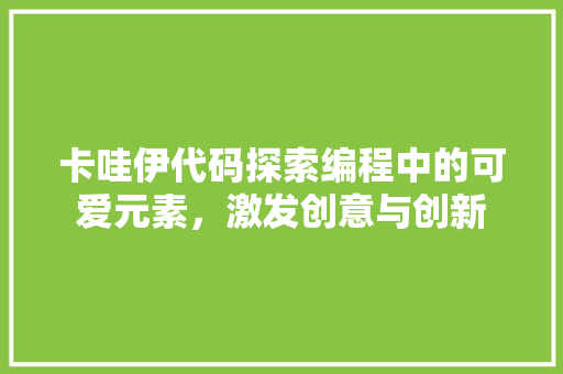 卡哇伊代码探索编程中的可爱元素，激发创意与创新
