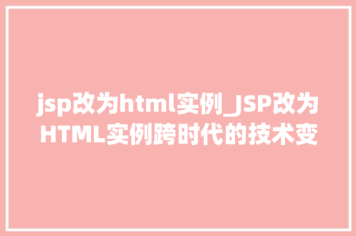 jsp改为html实例_JSP改为HTML实例跨时代的技术变革与实战指南