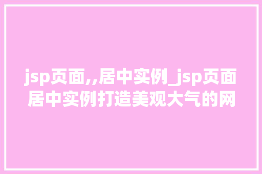 jsp页面,,居中实例_jsp页面居中实例打造美观大气的网页布局