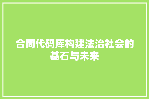 合同代码库构建法治社会的基石与未来