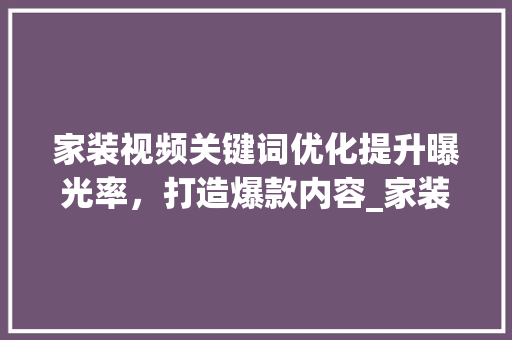 家装视频关键词优化提升曝光率，打造爆款内容_家装视频关键词优化排名