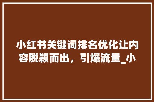小红书关键词排名优化让内容脱颖而出，引爆流量_小红书关键词排名优化