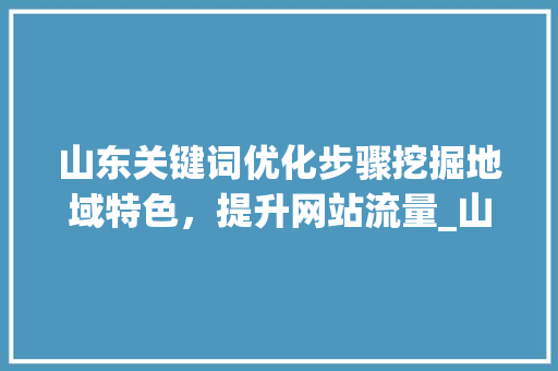 山东关键词优化步骤挖掘地域特色，提升网站流量_山东关键词优化咋做