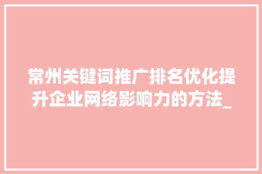 常州关键词推广排名优化提升企业网络影响力的方法_常州关键词推广排名优化
