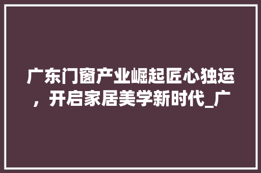 广东门窗产业崛起匠心独运，开启家居美学新时代_广东门窗关键词优化托管