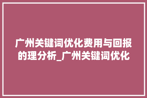 广州关键词优化费用与回报的理分析_广州关键词优化费用多少