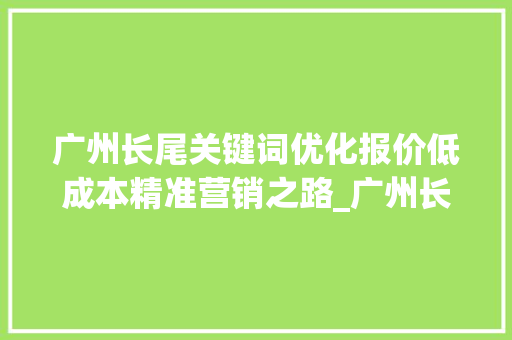 广州长尾关键词优化报价低成本精准营销之路_广州长尾关键词优化报价