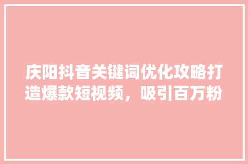 庆阳抖音关键词优化攻略打造爆款短视频，吸引百万粉丝_庆阳抖音搜索关键词优化
