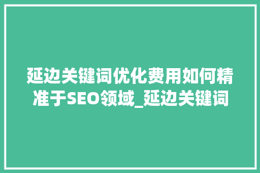 延边关键词优化费用如何精准于SEO领域_延边关键词优化费用