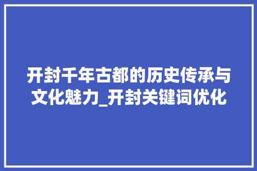 开封千年古都的历史传承与文化魅力_开封关键词优化工具