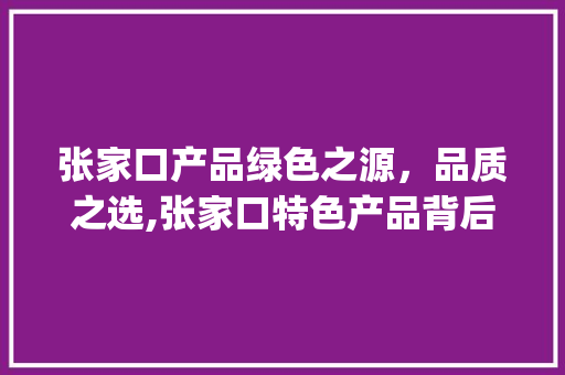 张家口产品绿色之源，品质之选,张家口特色产品背后的故事_张家口产品关键词优化