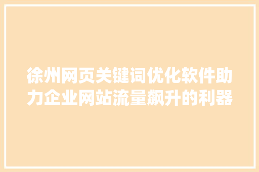 徐州网页关键词优化软件助力企业网站流量飙升的利器_徐州网页关键词优化软件