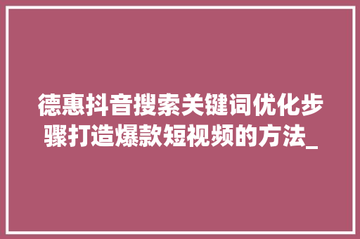 德惠抖音搜索关键词优化步骤打造爆款短视频的方法_德惠抖音搜索关键词优化