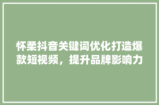 怀柔抖音关键词优化打造爆款短视频，提升品牌影响力_怀柔抖音关键词优化机构