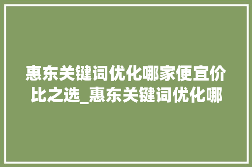 惠东关键词优化哪家便宜价比之选_惠东关键词优化哪家便宜
