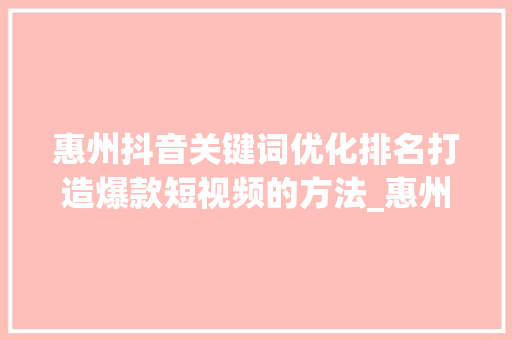 惠州抖音关键词优化排名打造爆款短视频的方法_惠州抖音关键词优化排名
