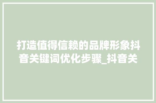 打造值得信赖的品牌形象抖音关键词优化步骤_抖音关键词优化值得信赖