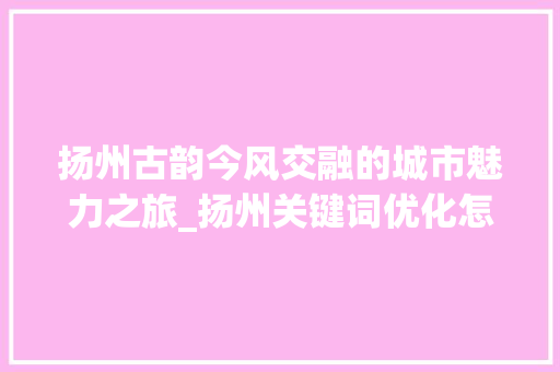 扬州古韵今风交融的城市魅力之旅_扬州关键词优化怎么做