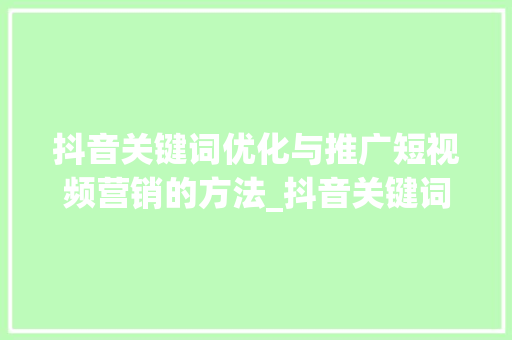 抖音关键词优化与推广短视频营销的方法_抖音关键词优化和推广
