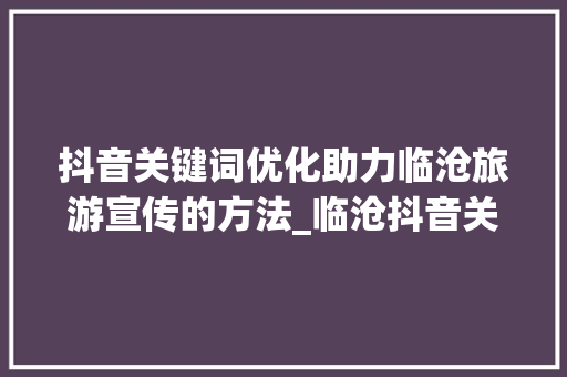 抖音关键词优化助力临沧旅游宣传的方法_临沧抖音关键词优化建议