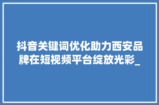 抖音关键词优化助力西安品牌在短视频平台绽放光彩_西安抖音关键词优化代理
