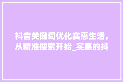 抖音关键词优化实惠生活，从精准搜索开始_实惠的抖音关键词优化