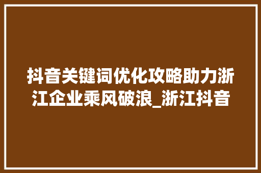 抖音关键词优化攻略助力浙江企业乘风破浪_浙江抖音关键词优化途径