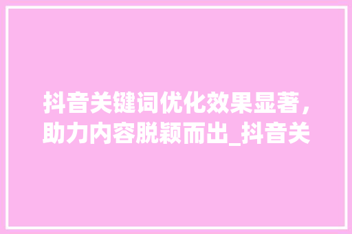 抖音关键词优化效果显著，助力内容脱颖而出_抖音关键词优化效果好嘛
