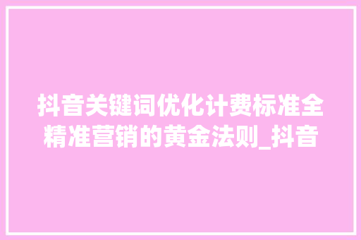 抖音关键词优化计费标准全精准营销的黄金法则_抖音关键词优化计费标准