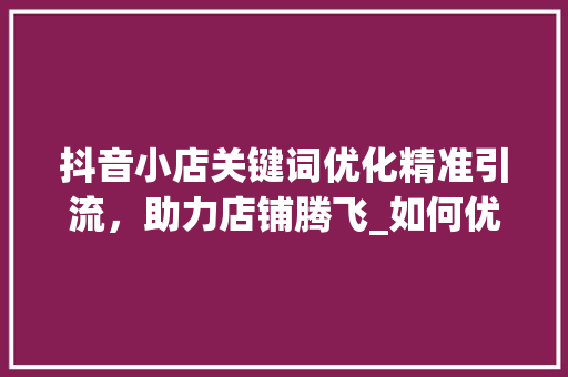 抖音小店关键词优化精准引流，助力店铺腾飞_如何优化抖音小店关键词