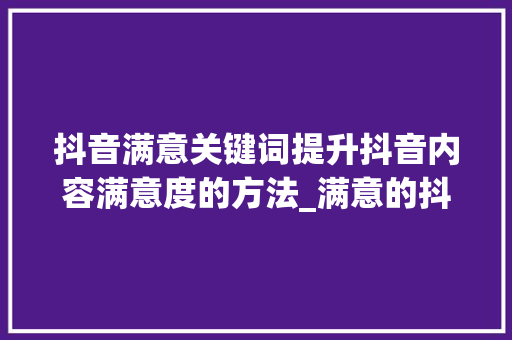 抖音满意关键词提升抖音内容满意度的方法_满意的抖音关键词优化