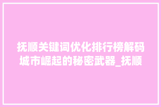抚顺关键词优化排行榜解码城市崛起的秘密武器_抚顺关键词优化排行榜