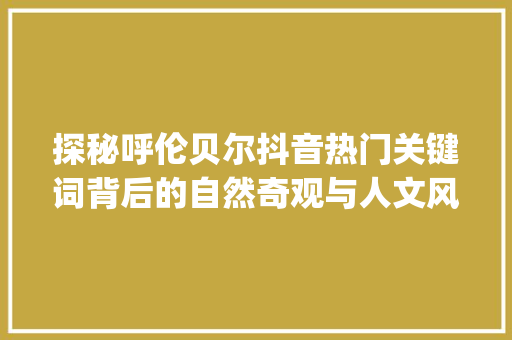 探秘呼伦贝尔抖音热门关键词背后的自然奇观与人文风情_呼伦贝尔抖音关键词优化