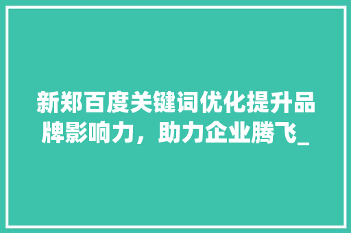 新郑百度关键词优化提升品牌影响力，助力企业腾飞_新郑百度关键词优化