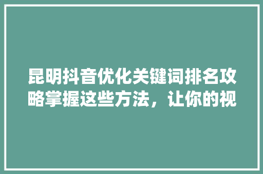 昆明抖音优化关键词排名攻略掌握这些方法，让你的视频火遍全网_昆明抖音优化关键词排名