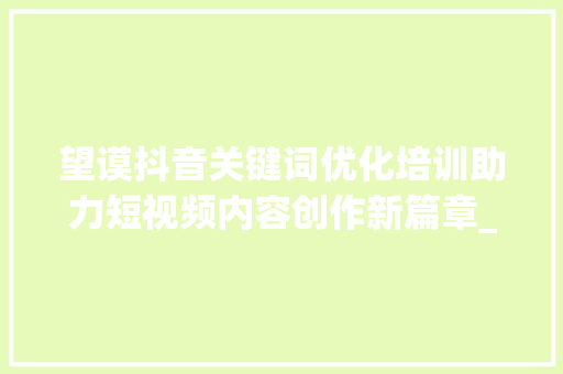 望谟抖音关键词优化培训助力短视频内容创作新篇章_望谟抖音关键词优化培训