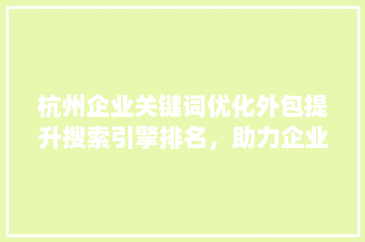 杭州企业关键词优化外包提升搜索引擎排名，助力企业腾飞_杭州企业关键词优化外包