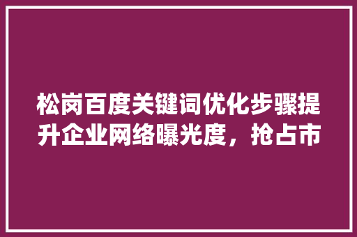 松岗百度关键词优化步骤提升企业网络曝光度，抢占市场先机_松岗百度关键词优化