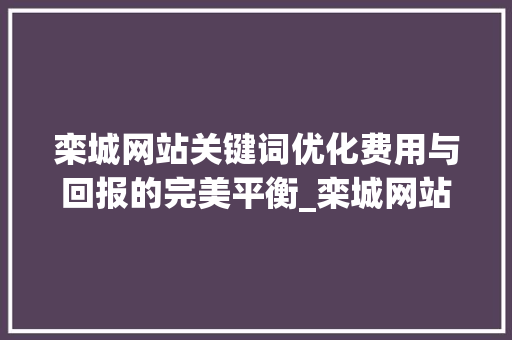 栾城网站关键词优化费用与回报的完美平衡_栾城网站关键词优化费用