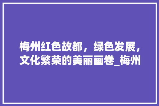 梅州红色故都，绿色发展，文化繁荣的美丽画卷_梅州网站首页关键词优化