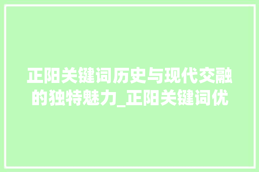 正阳关键词历史与现代交融的独特魅力_正阳关键词优化出效果