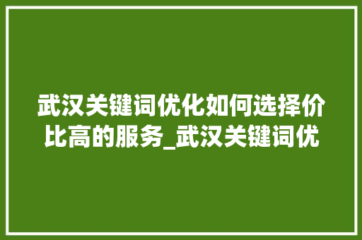 武汉关键词优化如何选择价比高的服务_武汉关键词优化哪个便宜