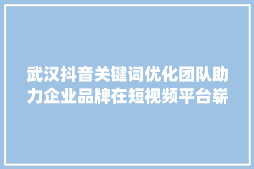 武汉抖音关键词优化团队助力企业品牌在短视频平台崭露头角_武汉抖音关键词优化团队
