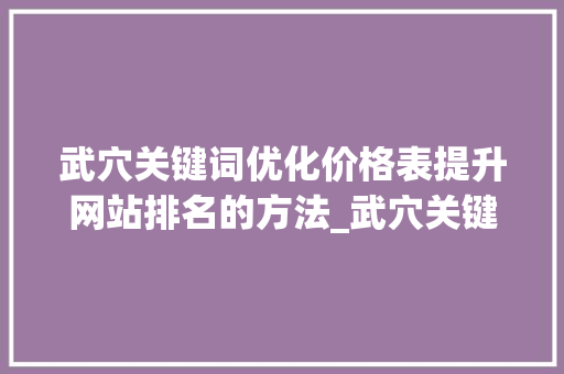 武穴关键词优化价格表提升网站排名的方法_武穴关键词优化价格表