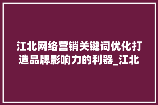 江北网络营销关键词优化打造品牌影响力的利器_江北网络营销关键词优化