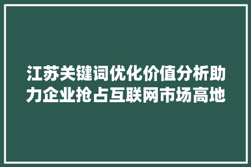 江苏关键词优化价值分析助力企业抢占互联网市场高地_江苏关键词优化价值大吗