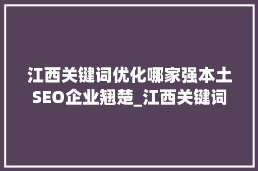 江西关键词优化哪家强本土SEO企业翘楚_江西关键词优化哪家强