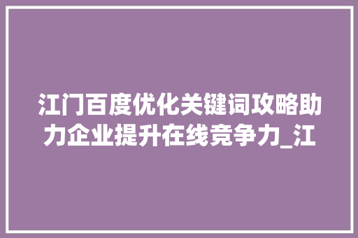 江门百度优化关键词攻略助力企业提升在线竞争力_江门百度优化关键词
